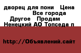 дворец для пони › Цена ­ 2 500 - Все города Другое » Продам   . Ненецкий АО,Топседа п.